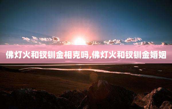 佛灯火和钗钏金相克吗,佛灯火和钗钏金婚姻