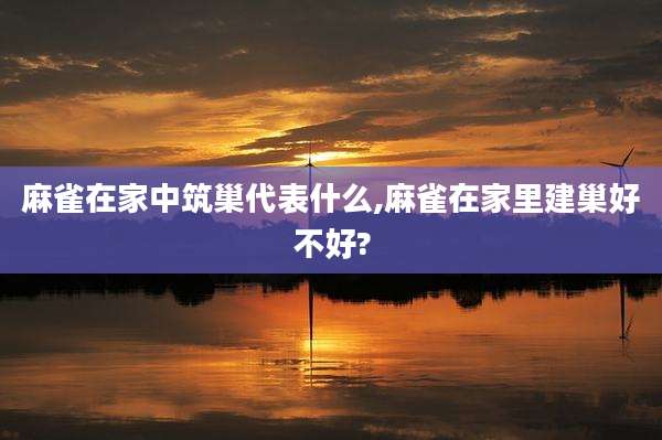 麻雀在家中筑巢代表什么,麻雀在家里建巢好不好?