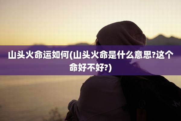 山头火命运如何(山头火命是什么意思?这个命好不好?)