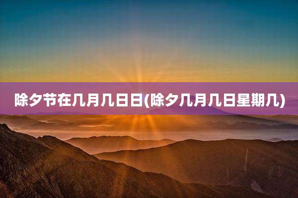 除夕节在几月几日日(除夕几月几日星期几)