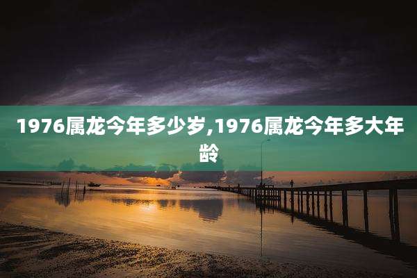 1976属龙今年多少岁,1976属龙今年多大年龄