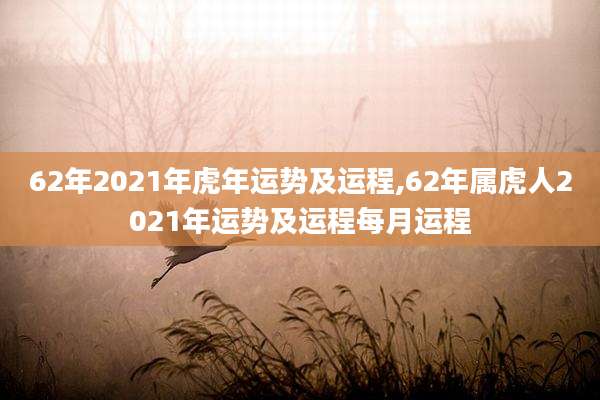 62年2021年虎年运势及运程,62年属虎人2021年运势及运程每月运程