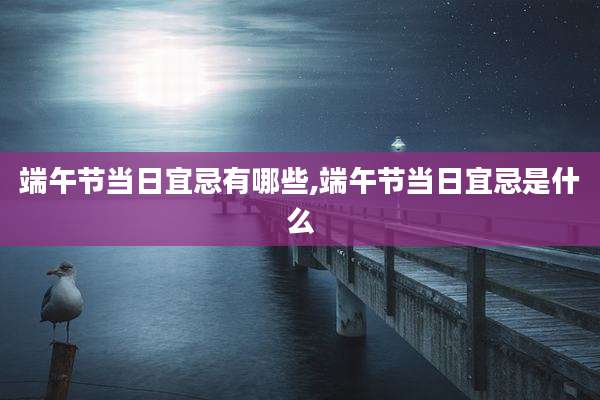 端午节当日宜忌有哪些,端午节当日宜忌是什么