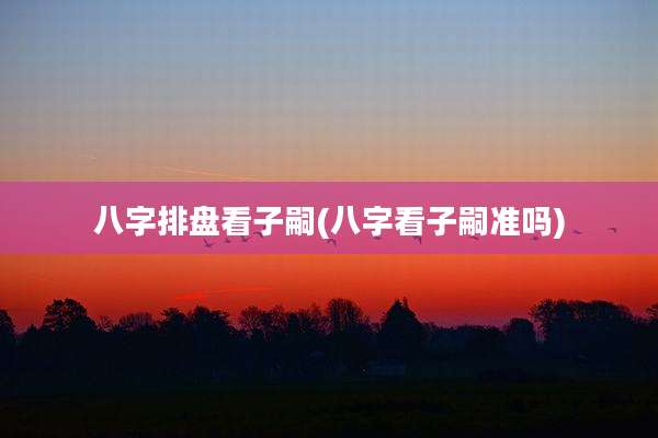 八字排盘看子嗣(八字看子嗣准吗)