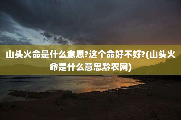 山头火命是什么意思?这个命好不好?(山头火命是什么意思黔农网)