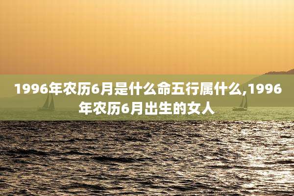 1996年农历6月是什么命五行属什么,1996年农历6月出生的女人