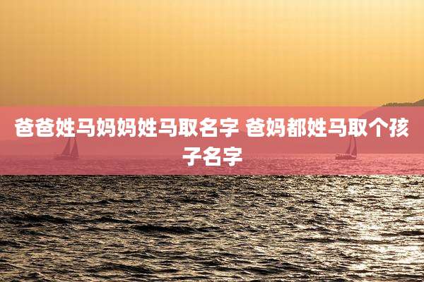 爸爸姓马妈妈姓马取名字 爸妈都姓马取个孩子名字