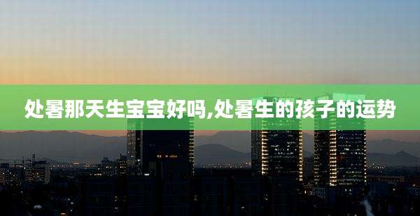 处暑那天生宝宝好吗,处暑生的孩子的运势