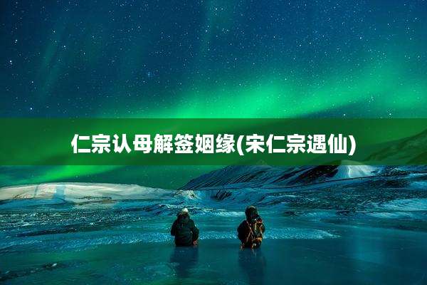 仁宗认母解签姻缘(宋仁宗遇仙)