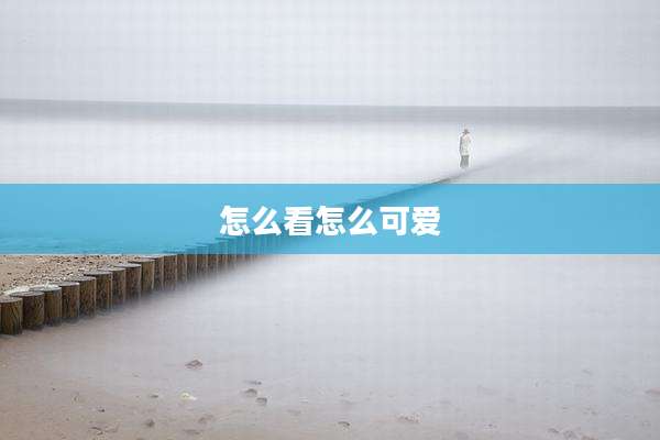 怎么看怎么可爱
