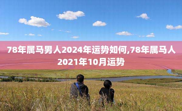 78年属马男人2024年运势如何,78年属马人2021年10月运势
