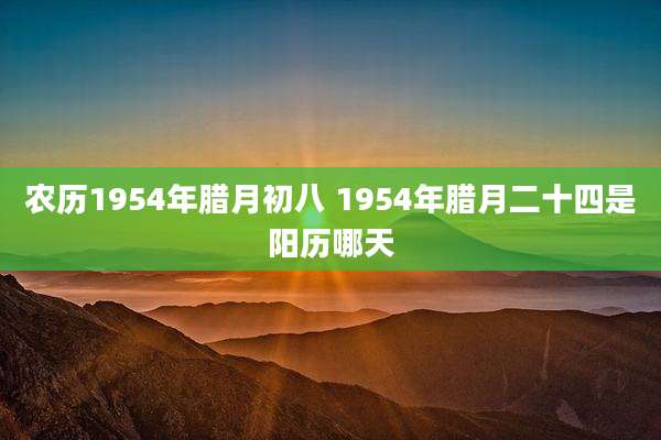 农历1954年腊月初八 1954年腊月二十四是阳历哪天