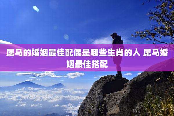 属马的婚姻最佳配偶是哪些生肖的人 属马婚姻最佳搭配