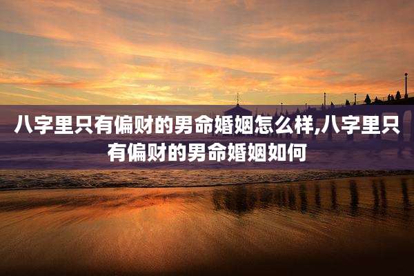 八字里只有偏财的男命婚姻怎么样,八字里只有偏财的男命婚姻如何