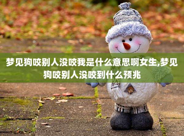 梦见狗咬别人没咬我是什么意思啊女生,梦见狗咬别人没咬到什么预兆