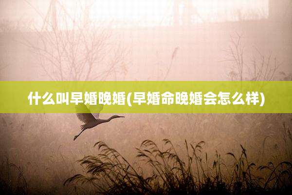 什么叫早婚晚婚(早婚命晚婚会怎么样)
