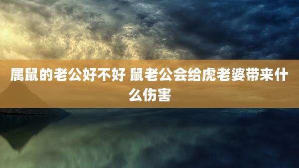 属鼠的老公好不好 鼠老公会给虎老婆带来什么伤害