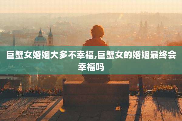 巨蟹女婚姻大多不幸福,巨蟹女的婚姻最终会幸福吗