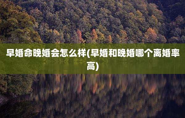 早婚命晚婚会怎么样(早婚和晚婚哪个离婚率高)