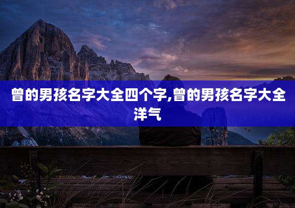 曾的男孩名字大全四个字,曾的男孩名字大全洋气