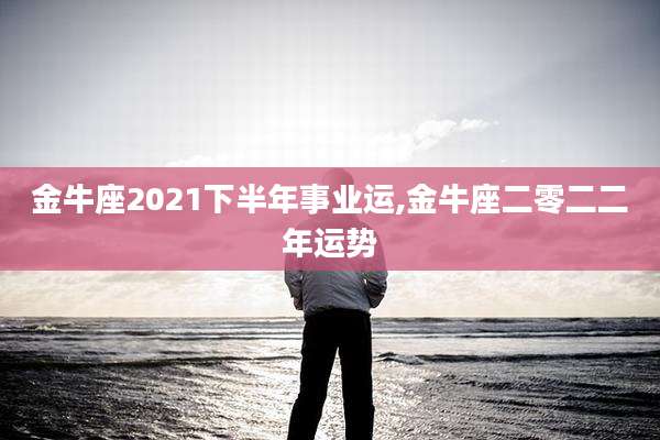 金牛座2021下半年事业运,金牛座二零二二年运势