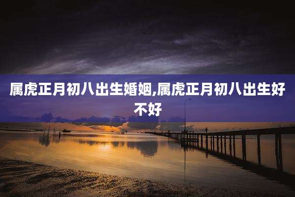 属虎正月初八出生婚姻,属虎正月初八出生好不好