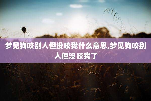 梦见狗咬别人但没咬我什么意思,梦见狗咬别人但没咬我了