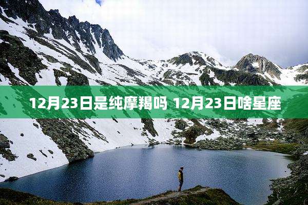12月23日是纯摩羯吗 12月23日啥星座