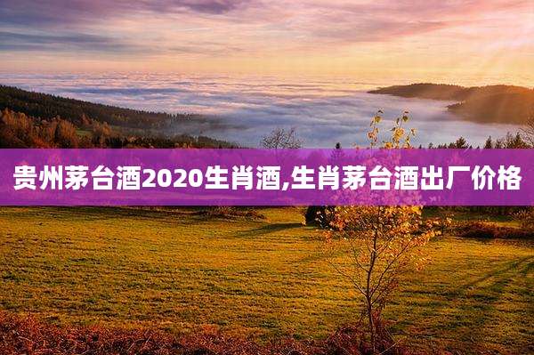 贵州茅台酒2020生肖酒,生肖茅台酒出厂价格