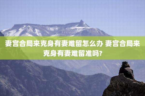 妻宫合局来克身有妻难留怎么办 妻宫合局来克身有妻难留准吗?