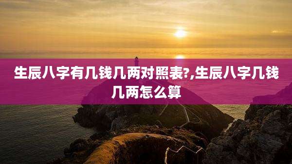 生辰八字有几钱几两对照表?,生辰八字几钱几两怎么算