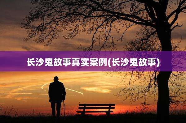 长沙鬼故事真实案例(长沙鬼故事)