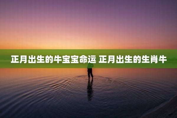 正月出生的牛宝宝命运 正月出生的生肖牛