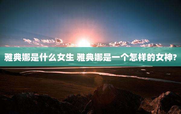 雅典娜是什么女生 雅典娜是一个怎样的女神?