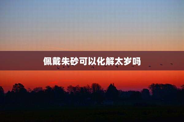佩戴朱砂可以化解太岁吗