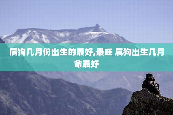 属狗几月份出生的最好,最旺 属狗出生几月命最好