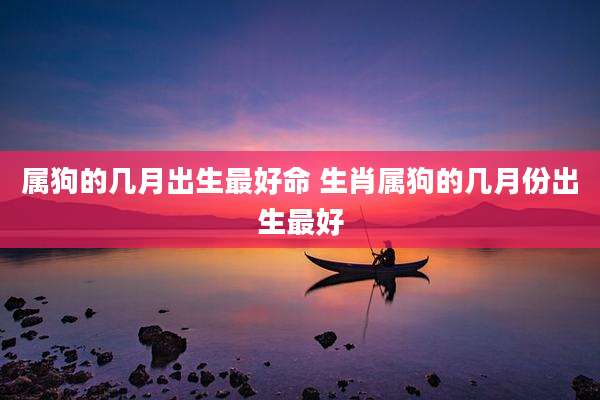 属狗的几月出生最好命 生肖属狗的几月份出生最好