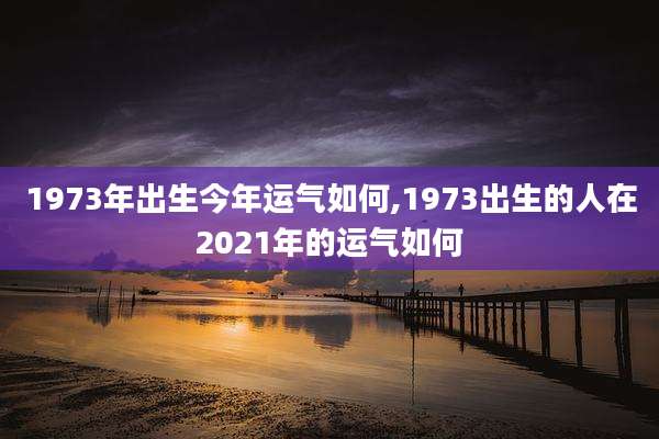1973年出生今年运气如何,1973出生的人在2021年的运气如何