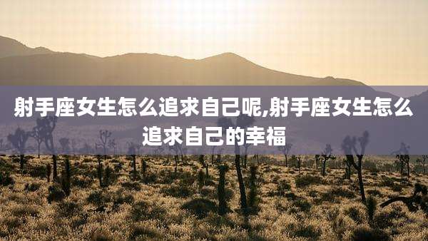 射手座女生怎么追求自己呢,射手座女生怎么追求自己的幸福