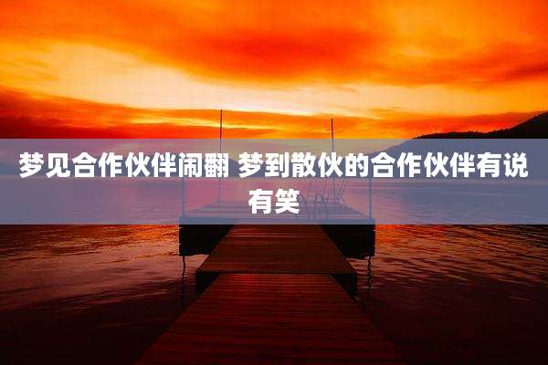 梦见合作伙伴闹翻 梦到散伙的合作伙伴有说有笑