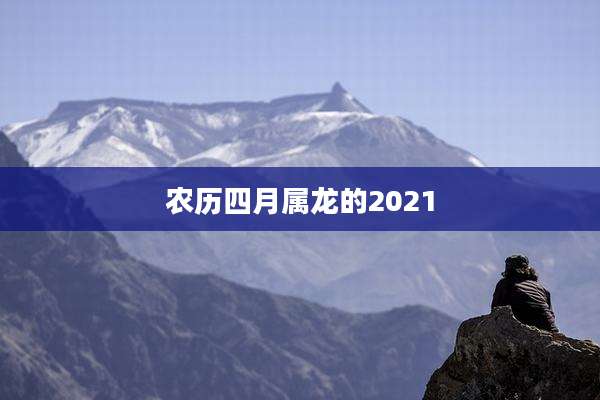 农历四月属龙的2021