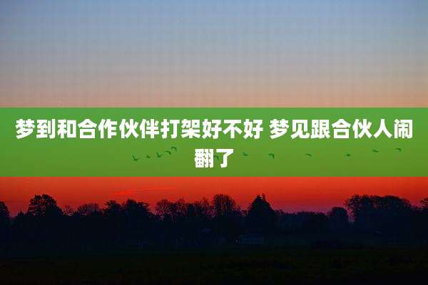 梦到和合作伙伴打架好不好 梦见跟合伙人闹翻了