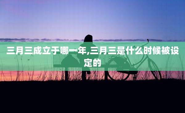 三月三成立于哪一年,三月三是什么时候被设定的