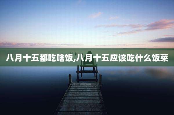 八月十五都吃啥饭,八月十五应该吃什么饭菜