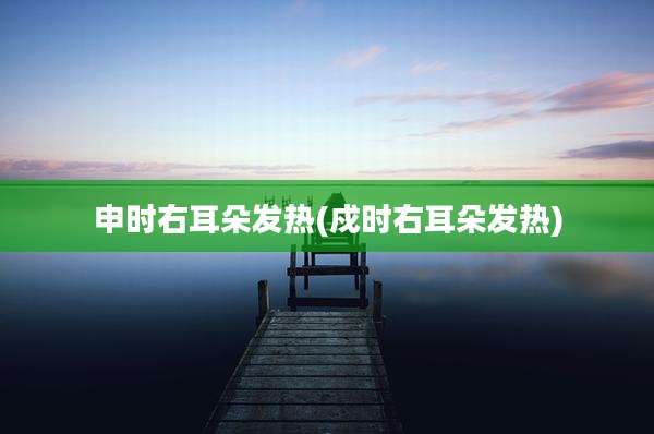 申时右耳朵发热(戍时右耳朵发热)