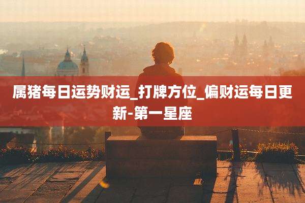 属猪每日运势财运_打牌方位_偏财运每日更新-第一星座