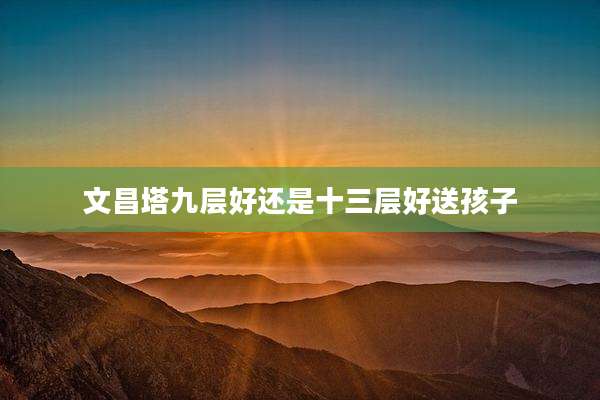 文昌塔九层好还是十三层好送孩子