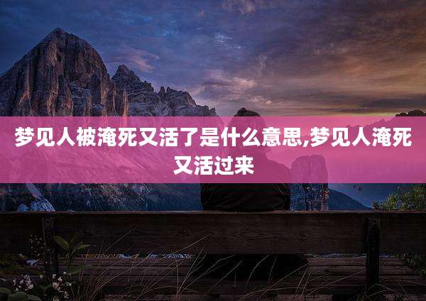 梦见人被淹死又活了是什么意思,梦见人淹死又活过来