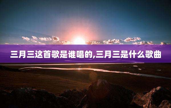 三月三这首歌是谁唱的,三月三是什么歌曲