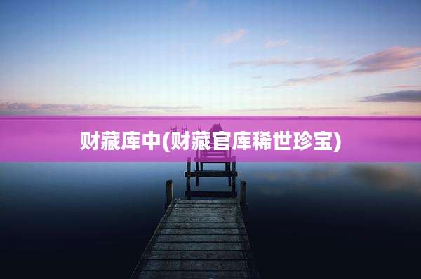 财藏库中(财藏官库稀世珍宝)